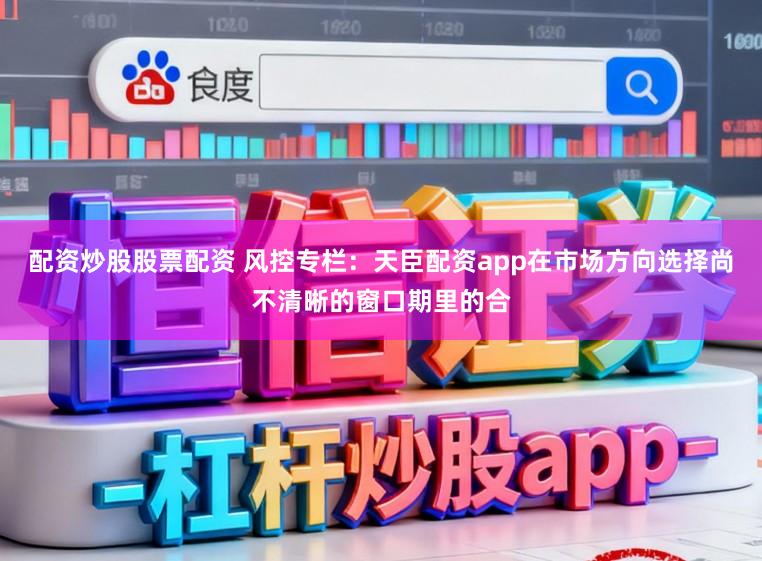配资炒股股票配资 风控专栏：天臣配资app在市场方向选择尚不清晰的窗口期里的合