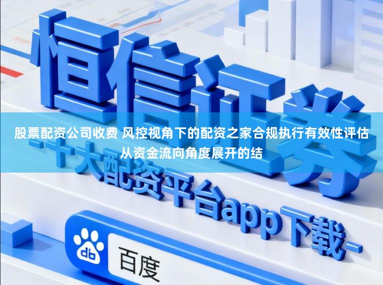 股票配资公司收费 风控视角下的配资之家合规执行有效性评估从资金流向角度展开的结