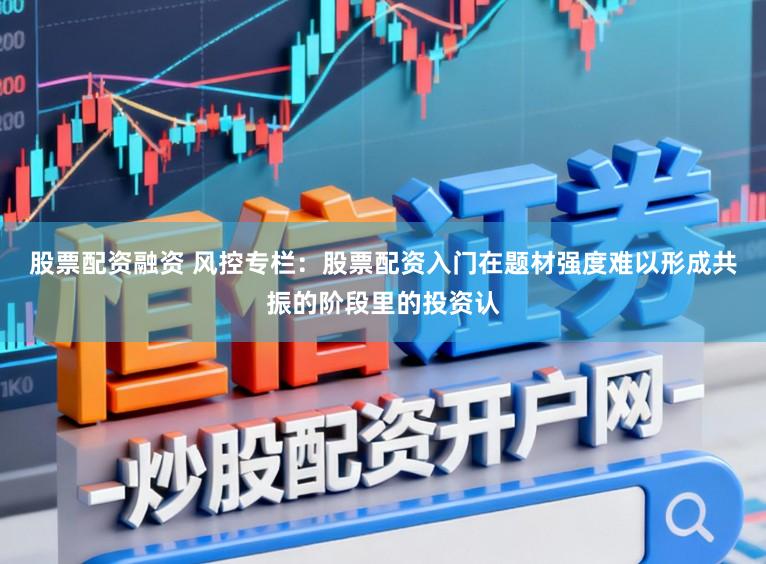 股票配资融资 风控专栏：股票配资入门在题材强度难以形成共振的阶段里的投资认
