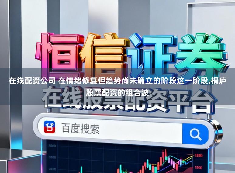 在线配资公司 在情绪修复但趋势尚未确立的阶段这一阶段，桐庐股票配资的组合波