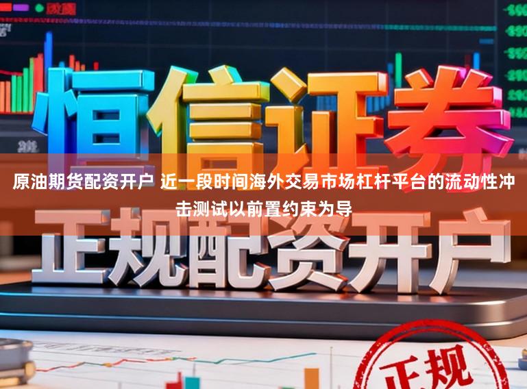 原油期货配资开户 近一段时间海外交易市场杠杆平台的流动性冲击测试以前置约束为导