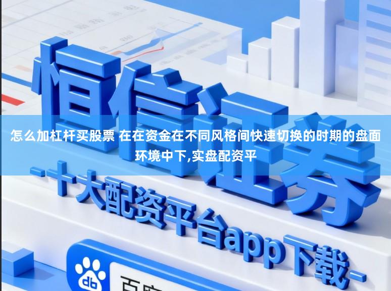 怎么加杠杆买股票 在在资金在不同风格间快速切换的时期的盘面环境中下,实盘配资平