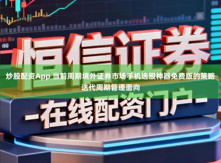 炒股配资App 当前周期境外证券市场手机选股神器免费版的策略迭代周期管理面向
