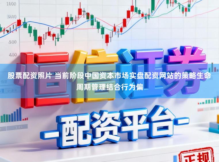 股票配资照片 当前阶段中国资本市场实盘配资网站的策略生命周期管理结合行为偏