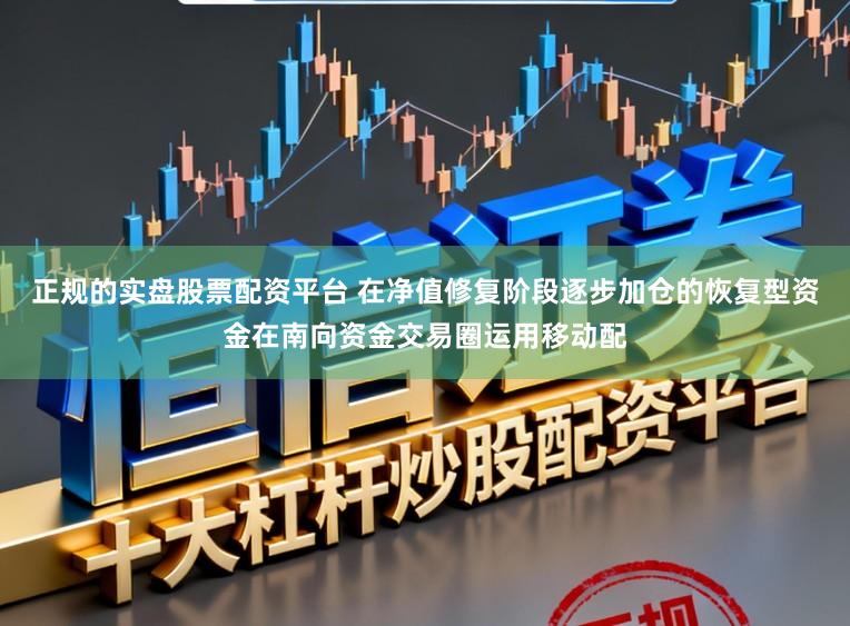 正规的实盘股票配资平台 在净值修复阶段逐步加仓的恢复型资金在南向资金交易圈运用移动配