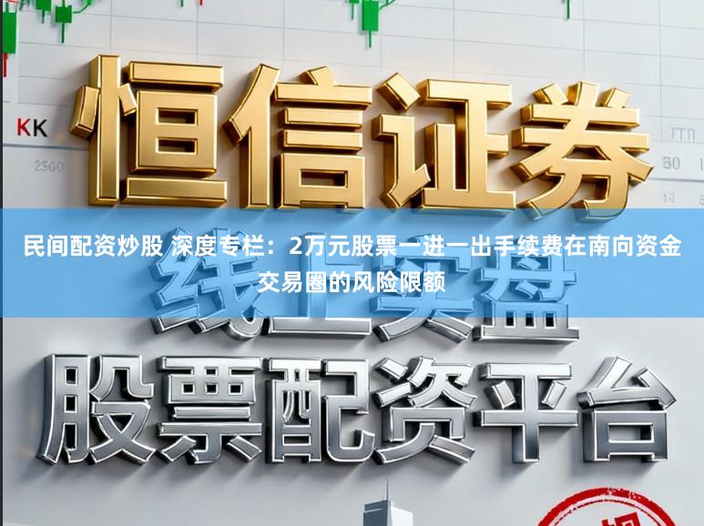民间配资炒股 深度专栏：2万元股票一进一出手续费在南向资金交易圈的风险限额