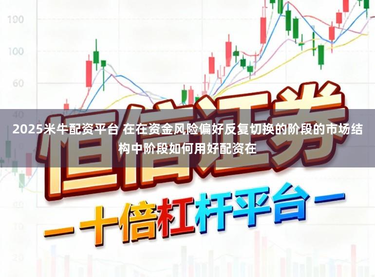 2025米牛配资平台 在在资金风险偏好反复切换的阶段的市场结构中阶段如何用好配资在