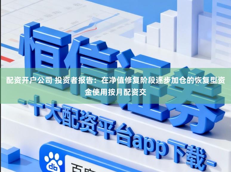 配资开户公司 投资者报告：在净值修复阶段逐步加仓的恢复型资金使用按月配资交