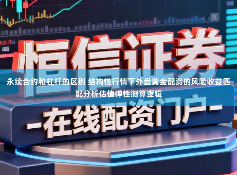 永续合约和杠杆的区别 结构性行情下外盘黄金配资的风险收益匹配分析估值弹性测算逻辑