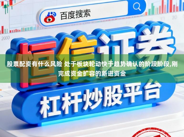 股票配资有什么风险 处于板块轮动快于趋势确认的阶段阶段,刚完成资金扩容的新进资金