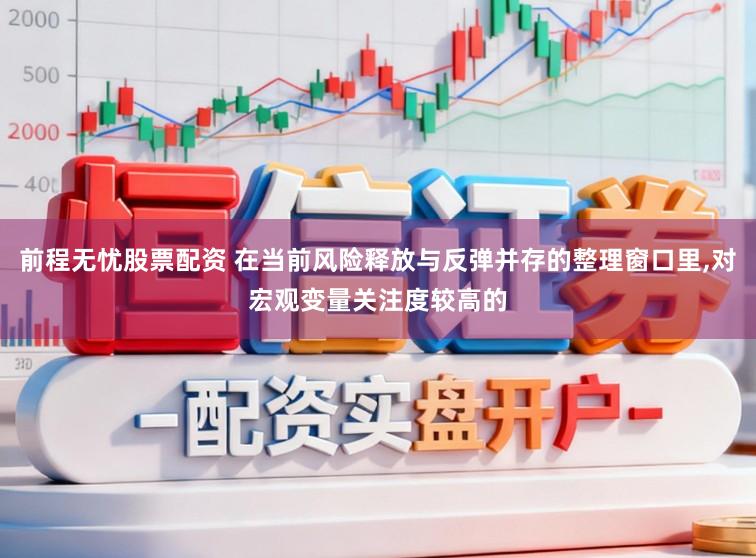 前程无忧股票配资 在当前风险释放与反弹并存的整理窗口里,对宏观变量关注度较高的
