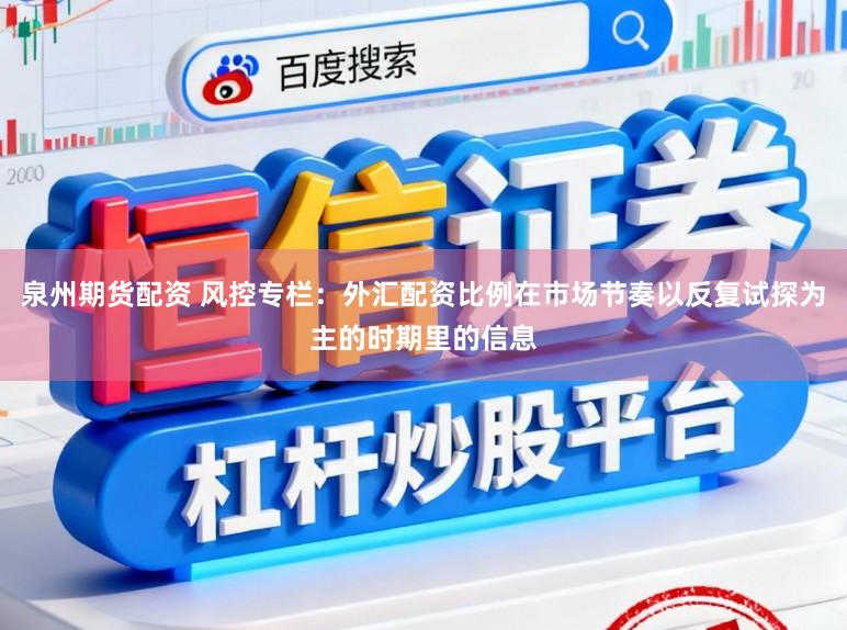泉州期货配资 风控专栏：外汇配资比例在市场节奏以反复试探为主的时期里的信息