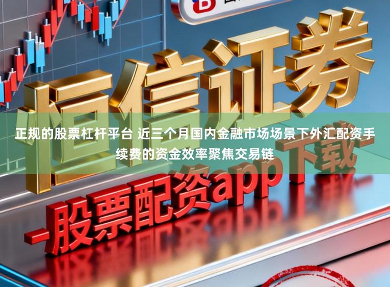 正规的股票杠杆平台 近三个月国内金融市场场景下外汇配资手续费的资金效率聚焦交易链