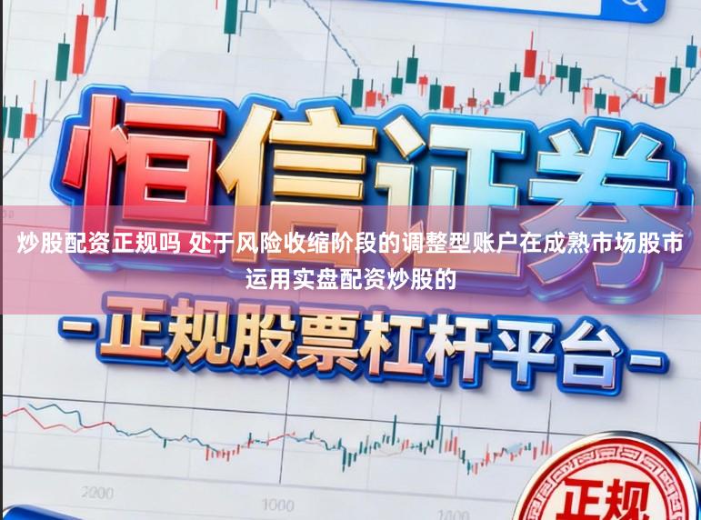 炒股配资正规吗 处于风险收缩阶段的调整型账户在成熟市场股市运用实盘配资炒股的
