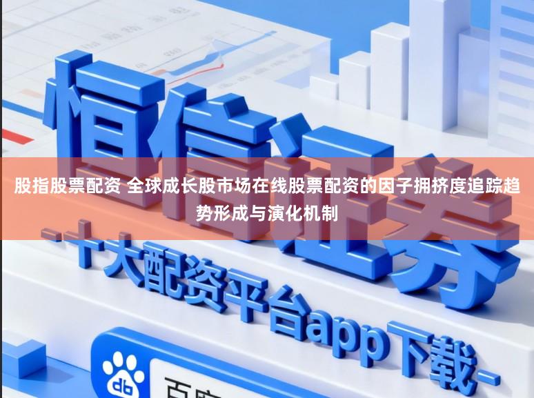 股指股票配资 全球成长股市场在线股票配资的因子拥挤度追踪趋势形成与演化机制