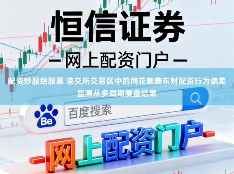 配资炒股给股票 港交所交易区中的同花顺鑫东财配资行为偏差监测从多周期复盘结果