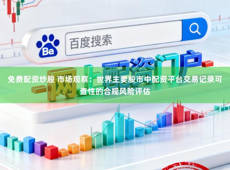 免费配资炒股 市场观察：世界主要股市中配资平台交易记录可查性的合规风险评估