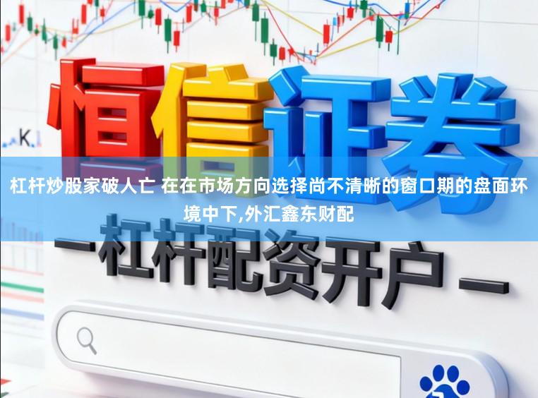 杠杆炒股家破人亡 在在市场方向选择尚不清晰的窗口期的盘面环境中下，外汇鑫东财配