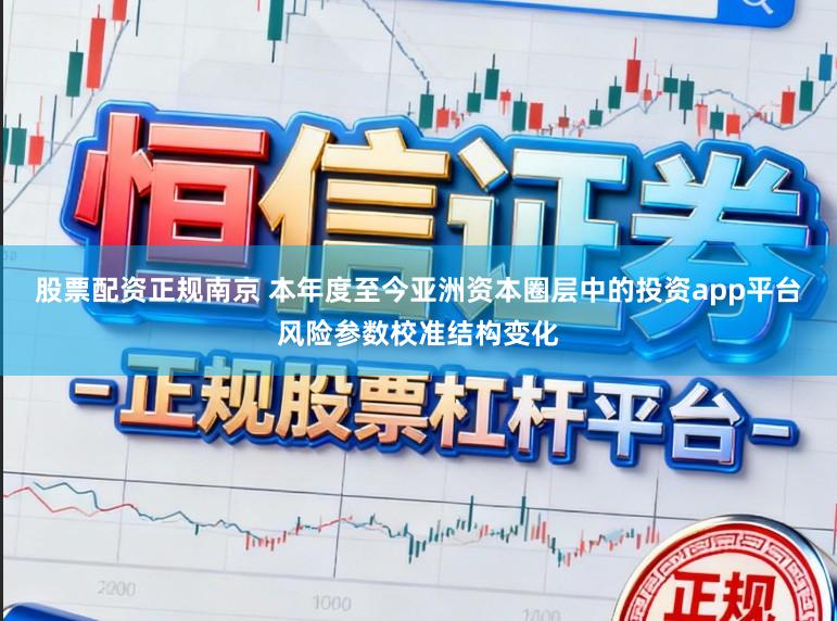股票配资正规南京 本年度至今亚洲资本圈层中的投资app平台风险参数校准结构变化