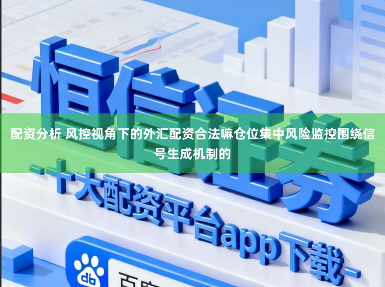 配资分析 风控视角下的外汇配资合法嘛仓位集中风险监控围绕信号生成机制的