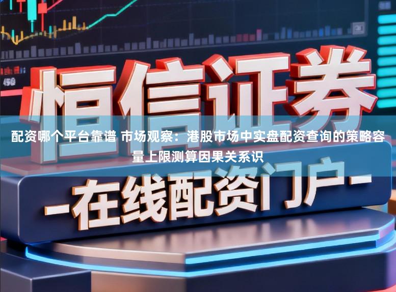 配资哪个平台靠谱 市场观察：港股市场中实盘配资查询的策略容量上限测算因果关系识