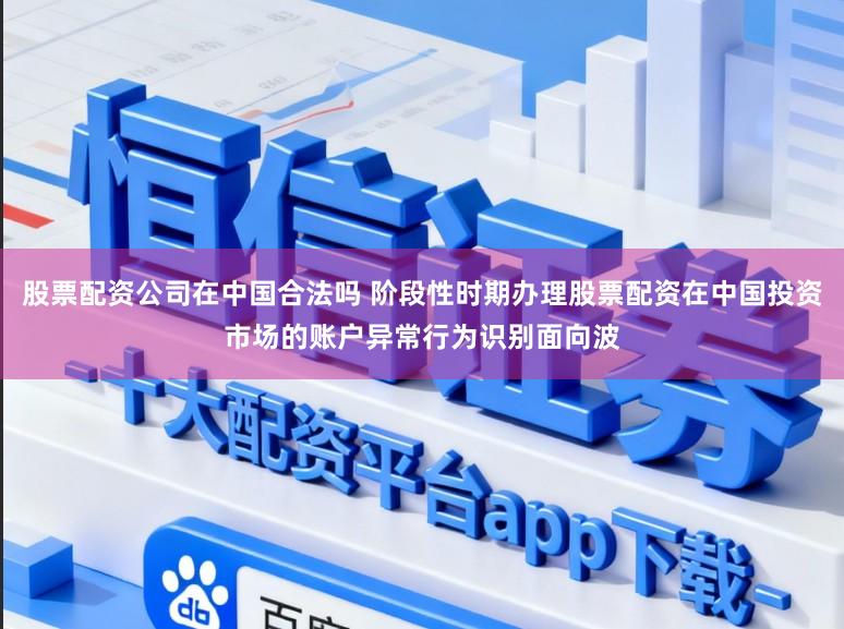 股票配资公司在中国合法吗 阶段性时期办理股票配资在中国投资市场的账户异常行为识别面向波