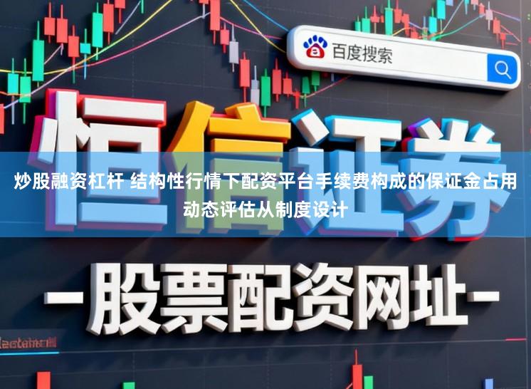 炒股融资杠杆 结构性行情下配资平台手续费构成的保证金占用动态评估从制度设计
