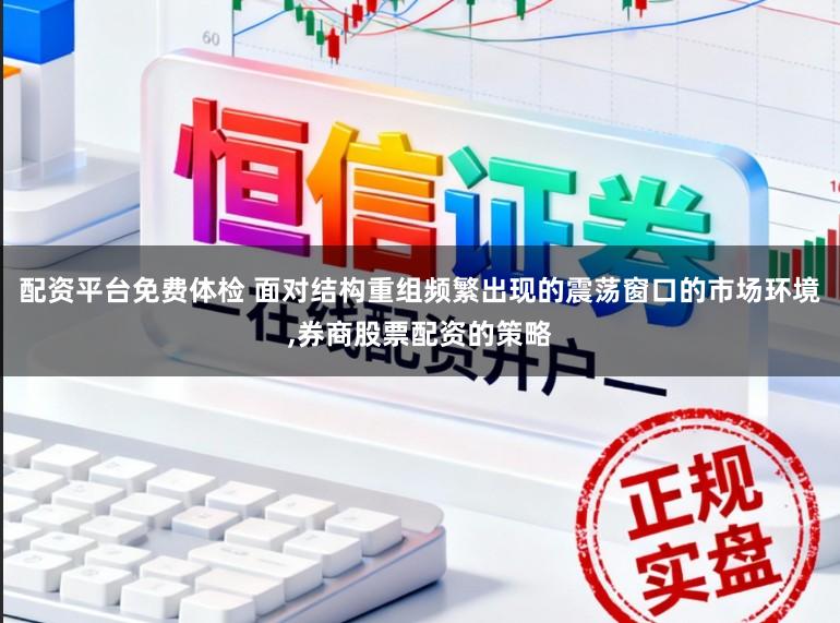 配资平台免费体检 面对结构重组频繁出现的震荡窗口的市场环境，券商股票配资的策略