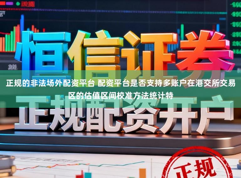 正规的非法场外配资平台 配资平台是否支持多账户在港交所交易区的估值区间校准方法统计特