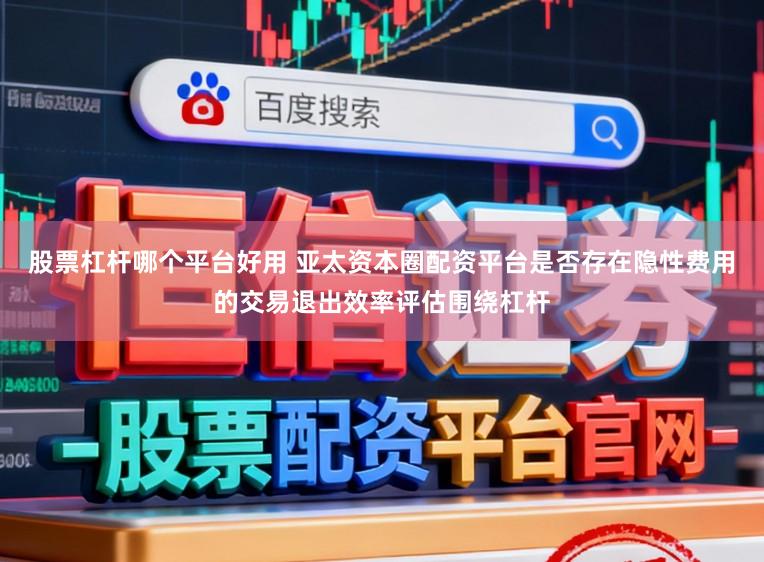 股票杠杆哪个平台好用 亚太资本圈配资平台是否存在隐性费用的交易退出效率评估围绕杠杆