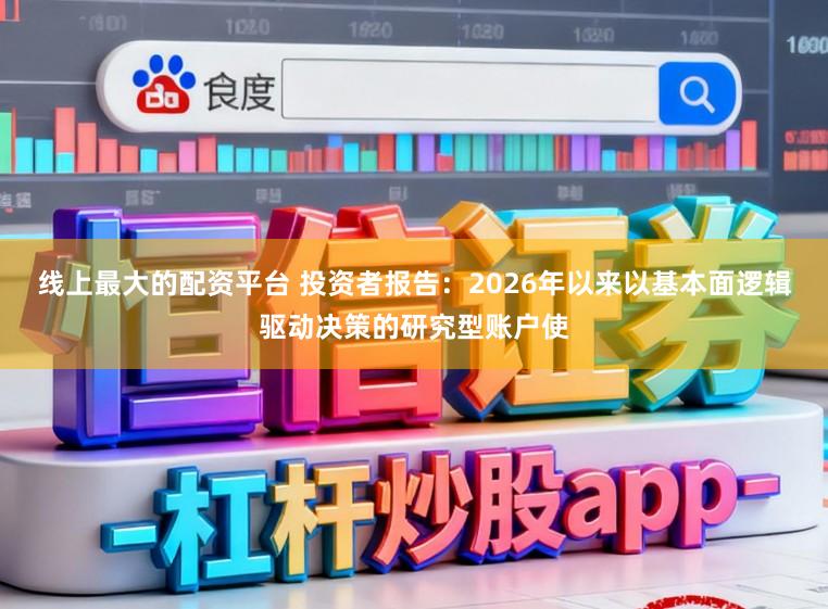 线上最大的配资平台 投资者报告：2026年以来以基本面逻辑驱动决策的研究型账户使