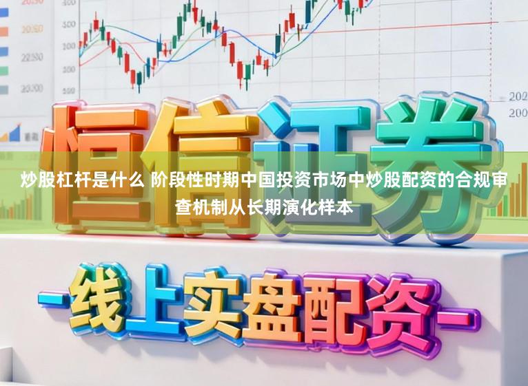 炒股杠杆是什么 阶段性时期中国投资市场中炒股配资的合规审查机制从长期演化样本