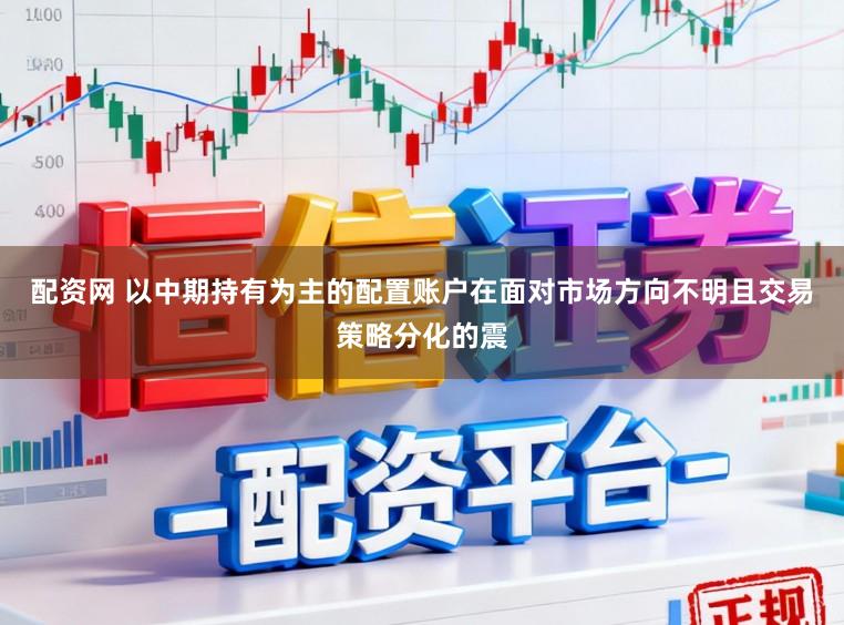 配资网 以中期持有为主的配置账户在面对市场方向不明且交易策略分化的震