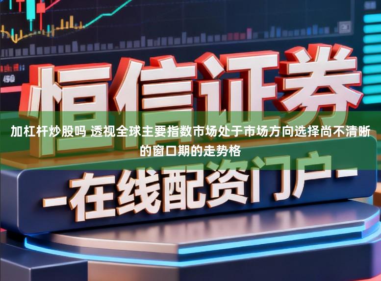 加杠杆炒股吗 透视全球主要指数市场处于市场方向选择尚不清晰的窗口期的走势格