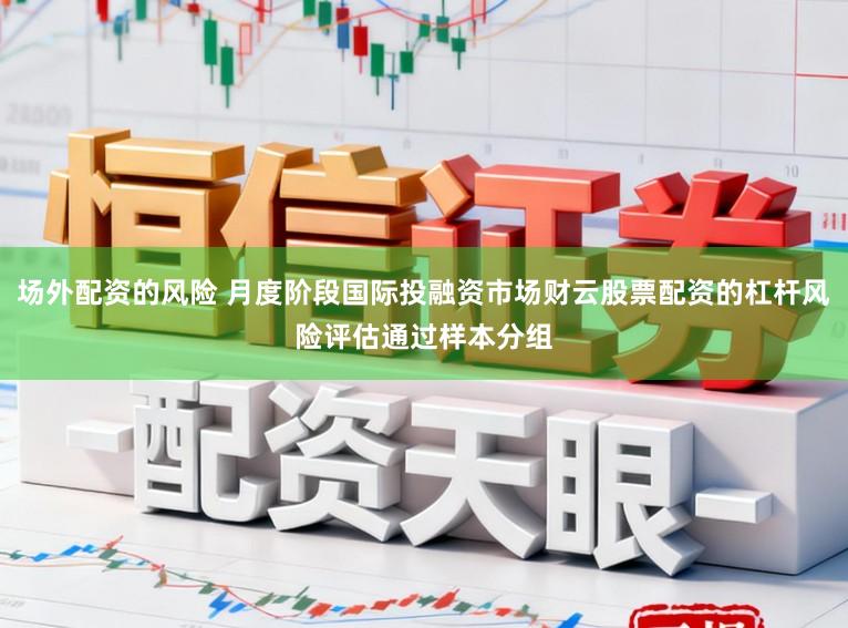 场外配资的风险 月度阶段国际投融资市场财云股票配资的杠杆风险评估通过样本分组