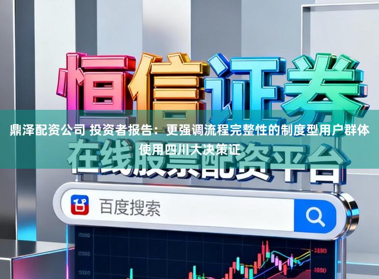 鼎泽配资公司 投资者报告：更强调流程完整性的制度型用户群体使用四川大决策证