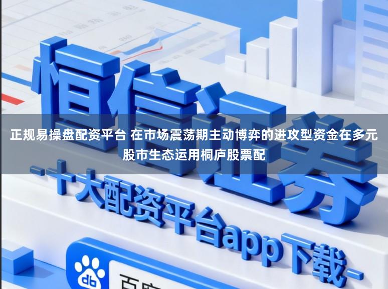 正规易操盘配资平台 在市场震荡期主动博弈的进攻型资金在多元股市生态运用桐庐股票配