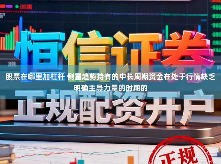 股票在哪里加杠杆 侧重趋势持有的中长周期资金在处于行情缺乏明确主导力量的时期的