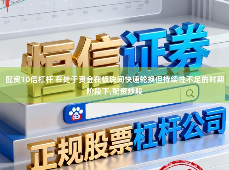 配资10倍杠杆 在处于资金在板块间快速轮换但持续性不足的时期阶段下，配资炒股