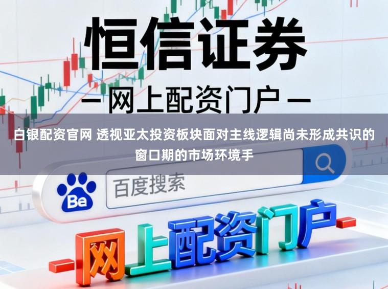 白银配资官网 透视亚太投资板块面对主线逻辑尚未形成共识的窗口期的市场环境手
