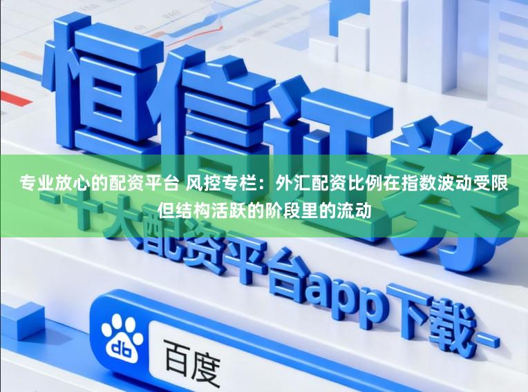 专业放心的配资平台 风控专栏：外汇配资比例在指数波动受限但结构活跃的阶段里的流动