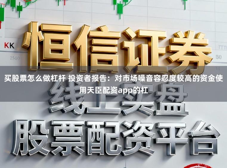 买股票怎么做杠杆 投资者报告：对市场噪音容忍度较高的资金使用天臣配资app的杠