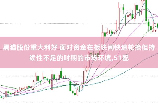 黑猫股份重大利好 面对资金在板块间快速轮换但持续性不足的时期的市场环境，51配