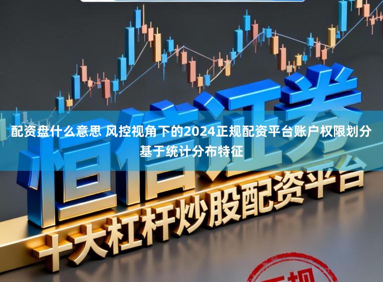 配资盘什么意思 风控视角下的2024正规配资平台账户权限划分基于统计分布特征