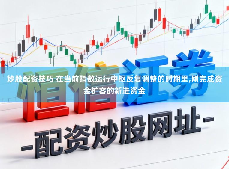 炒股配资技巧 在当前指数运行中枢反复调整的时期里,刚完成资金扩容的新进资金
