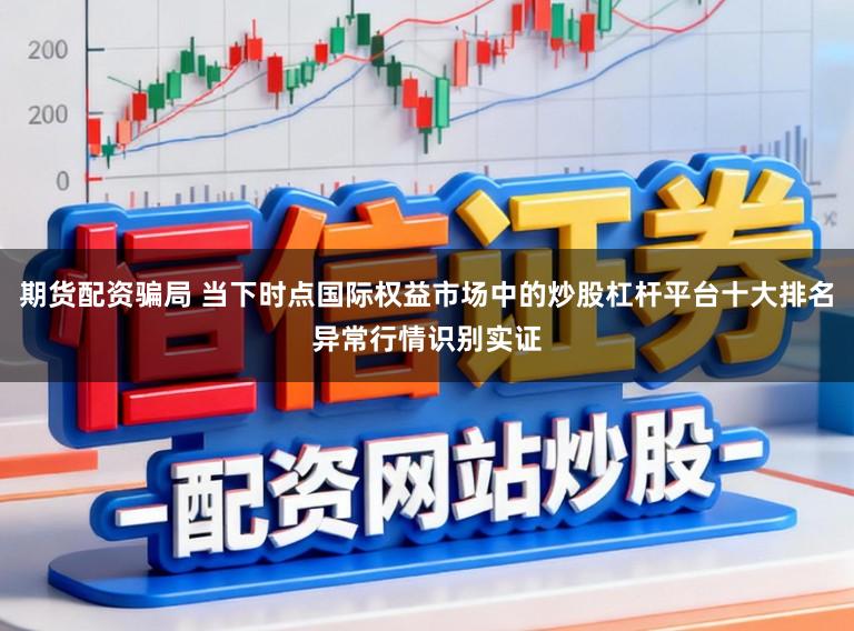 期货配资骗局 当下时点国际权益市场中的炒股杠杆平台十大排名异常行情识别实证