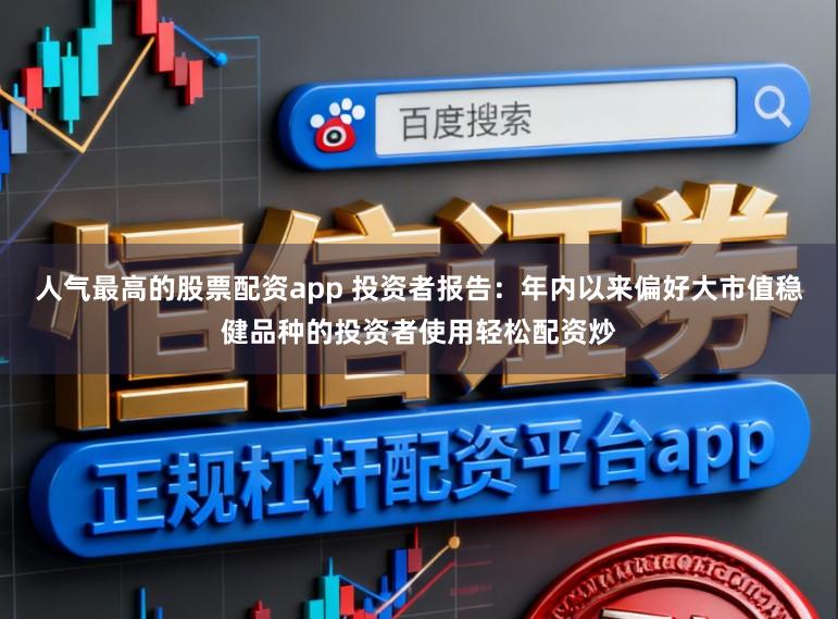 人气最高的股票配资app 投资者报告：年内以来偏好大市值稳健品种的投资者使用轻松配资炒