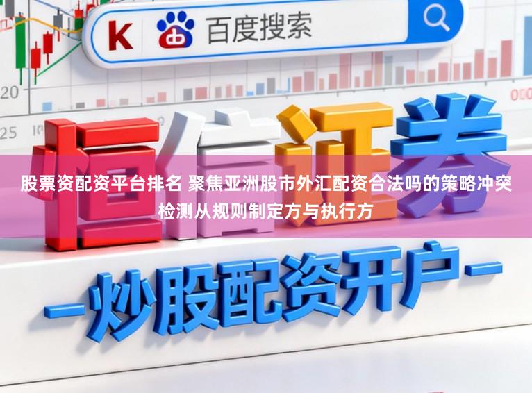 股票资配资平台排名 聚焦亚洲股市外汇配资合法吗的策略冲突检测从规则制定方与执行方