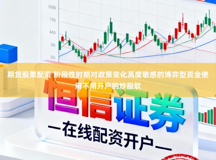 期货股票配资 阶段性时期对政策变化高度敏感的博弈型资金使用不用开户的炒股软