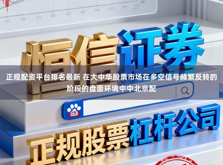 正规配资平台排名最新 在大中华股票市场在多空信号频繁反转的阶段的盘面环境中中北京配
